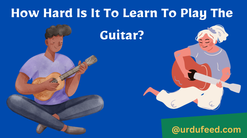 How Hard Is It To Learn To Play The Guitar